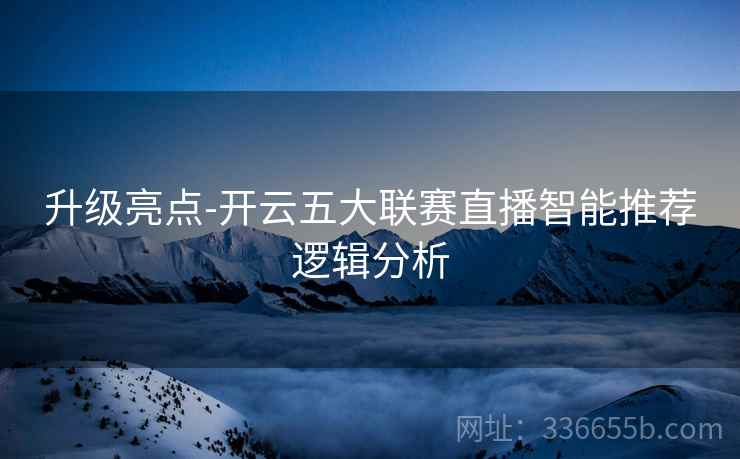 升级亮点-开云五大联赛直播智能推荐逻辑分析