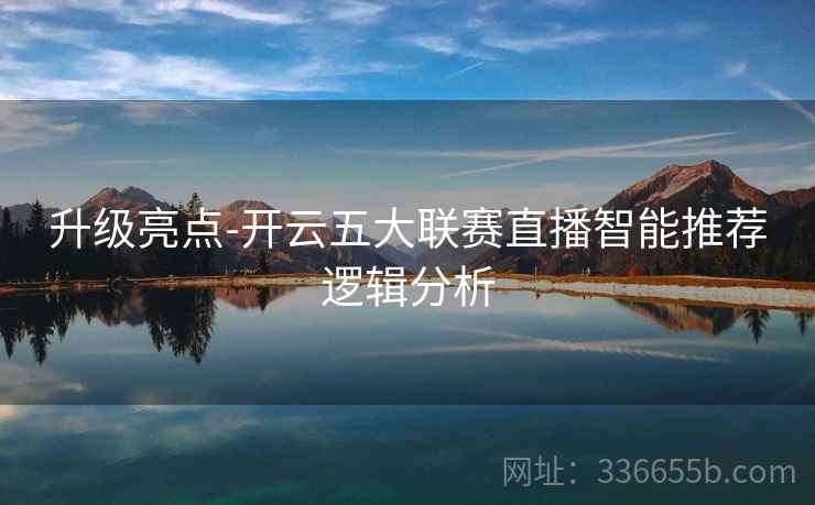 升级亮点-开云五大联赛直播智能推荐逻辑分析