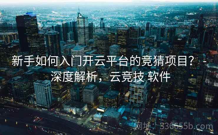 新手如何入门开云平台的竞猜项目？ - 深度解析，云竞技 软件