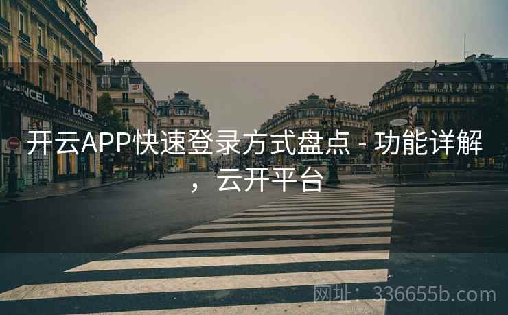 开云APP快速登录方式盘点 - 功能详解，云开平台