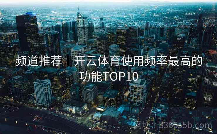 频道推荐｜开云体育使用频率最高的功能TOP10