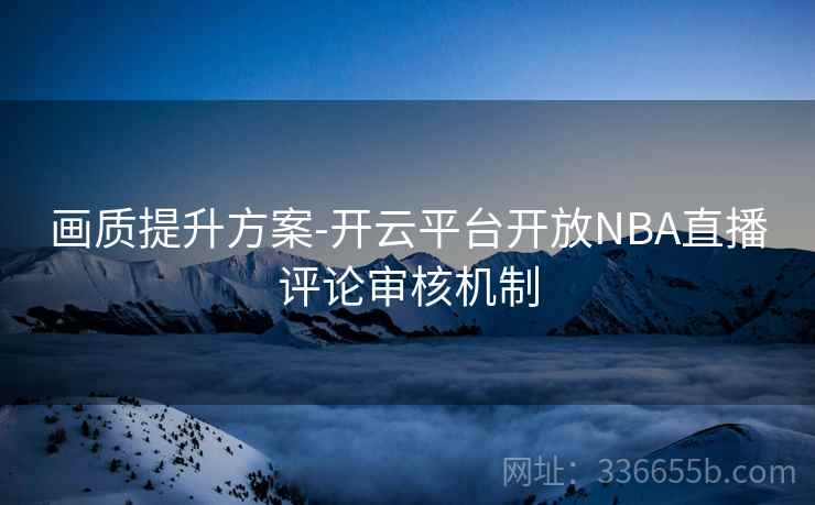画质提升方案-开云平台开放NBA直播评论审核机制