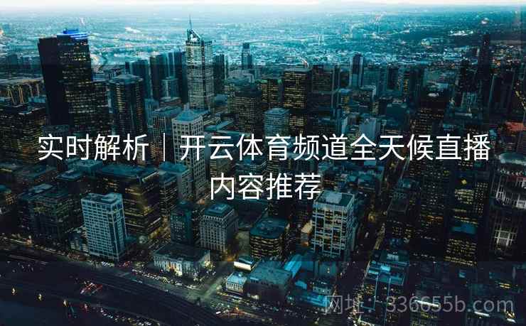 实时解析｜开云体育频道全天候直播内容推荐