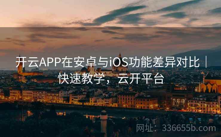 开云APP在安卓与iOS功能差异对比｜快速教学，云开平台