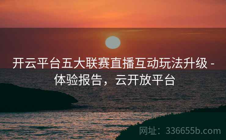 开云平台五大联赛直播互动玩法升级 - 体验报告，云开放平台