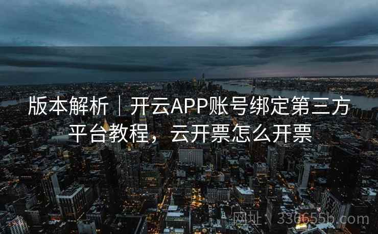 版本解析｜开云APP账号绑定第三方平台教程，云开票怎么开票