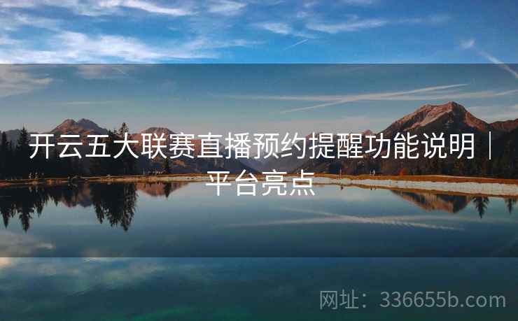 开云五大联赛直播预约提醒功能说明｜平台亮点