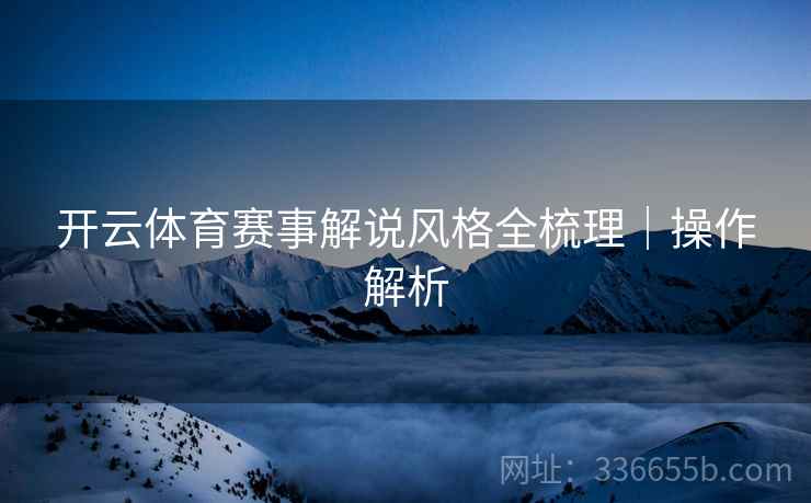 开云体育赛事解说风格全梳理｜操作解析
