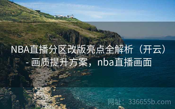 NBA直播分区改版亮点全解析（开云） - 画质提升方案，nba直播画面