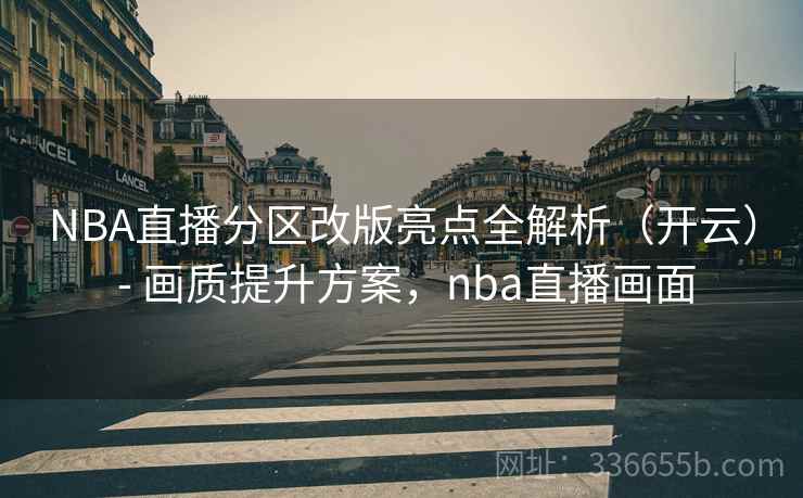 NBA直播分区改版亮点全解析（开云） - 画质提升方案，nba直播画面
