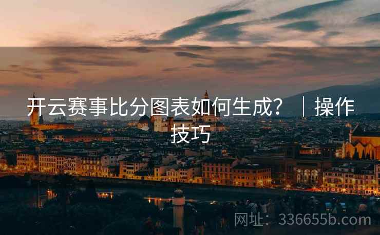 开云赛事比分图表如何生成？｜操作技巧