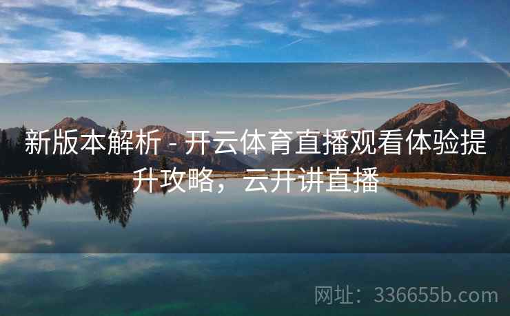 新版本解析 - 开云体育直播观看体验提升攻略，云开讲直播
