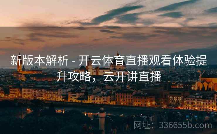 新版本解析 - 开云体育直播观看体验提升攻略，云开讲直播