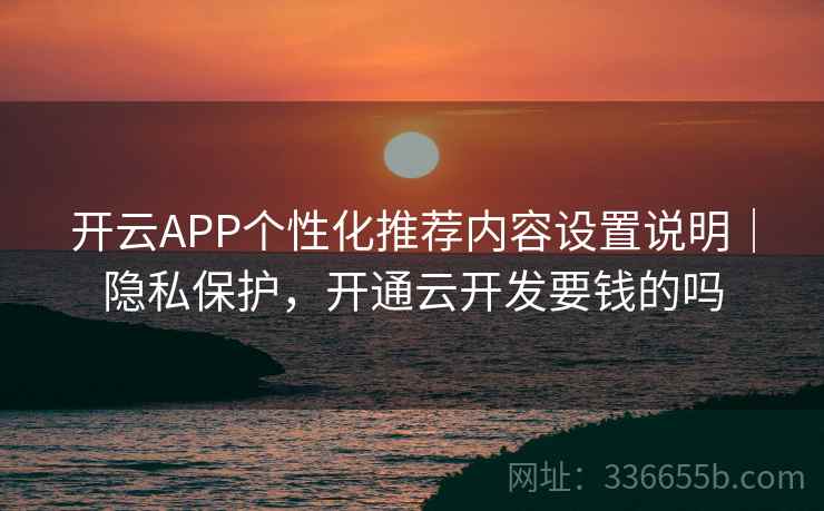 开云APP个性化推荐内容设置说明｜隐私保护，开通云开发要钱的吗