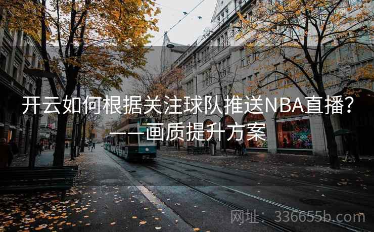 开云如何根据关注球队推送NBA直播？——画质提升方案