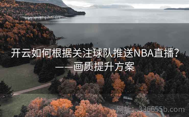 开云如何根据关注球队推送NBA直播？——画质提升方案