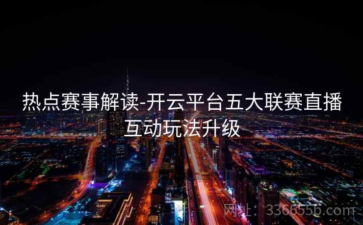 热点赛事解读-开云平台五大联赛直播互动玩法升级