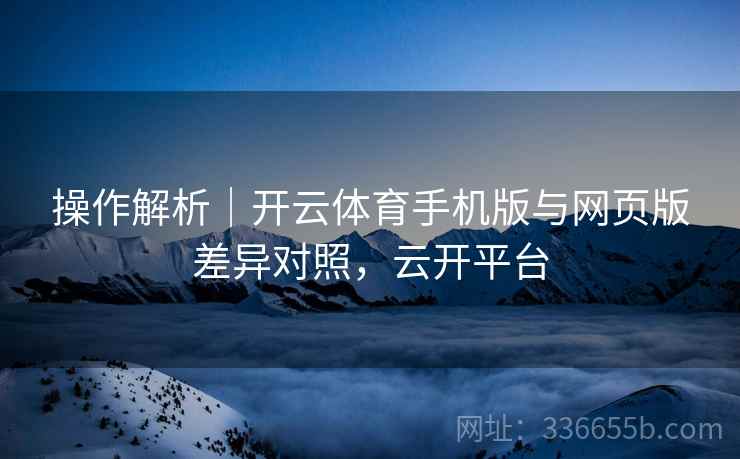 操作解析｜开云体育手机版与网页版差异对照，云开平台