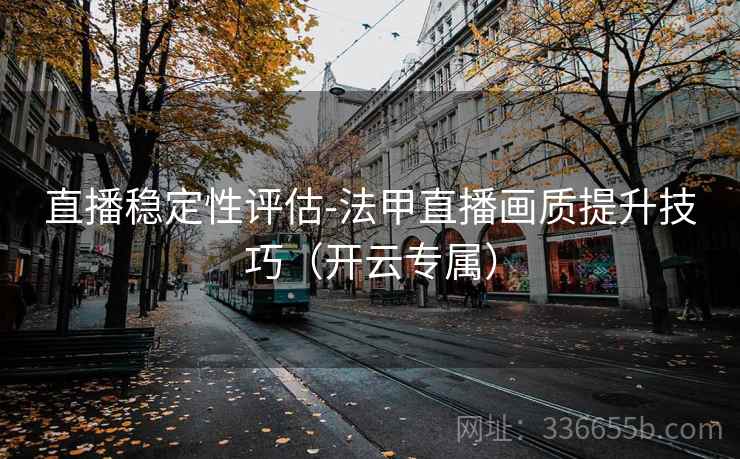 直播稳定性评估-法甲直播画质提升技巧（开云专属）