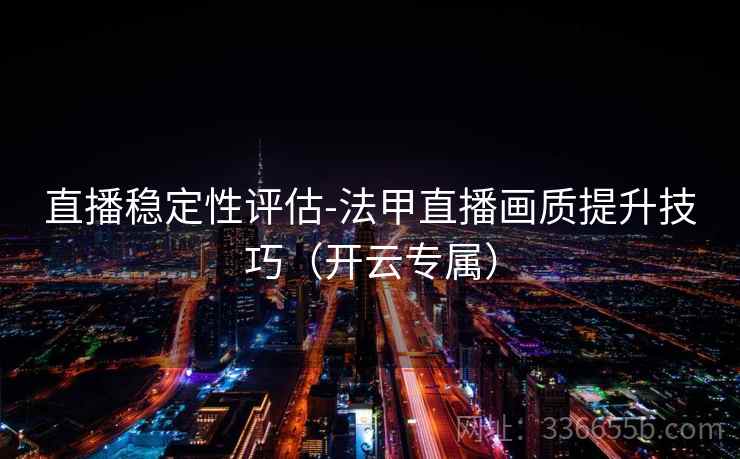 直播稳定性评估-法甲直播画质提升技巧（开云专属）
