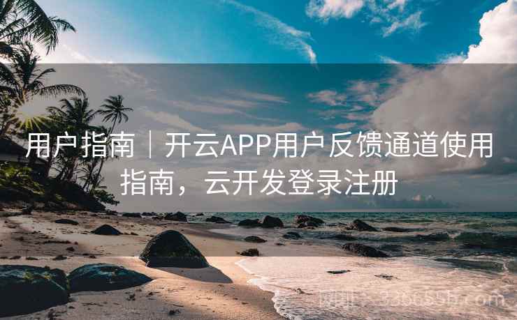 用户指南｜开云APP用户反馈通道使用指南，云开发登录注册
