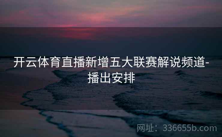 开云体育直播新增五大联赛解说频道-播出安排