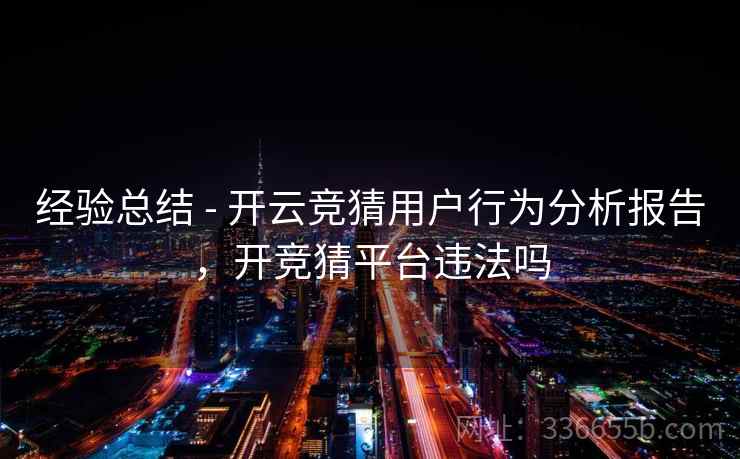 经验总结 - 开云竞猜用户行为分析报告，开竞猜平台违法吗