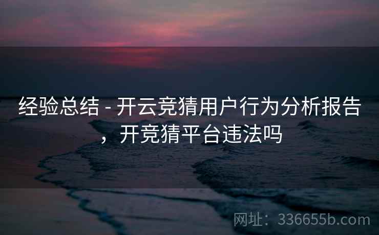 经验总结 - 开云竞猜用户行为分析报告，开竞猜平台违法吗