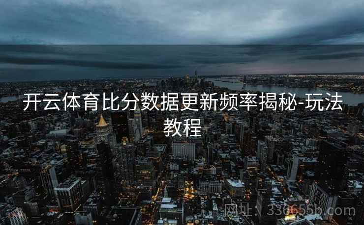 开云体育比分数据更新频率揭秘-玩法教程