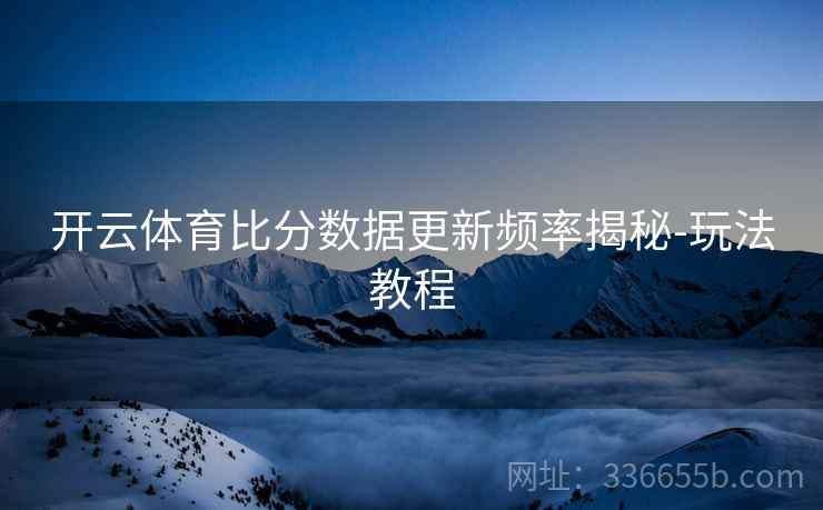 开云体育比分数据更新频率揭秘-玩法教程