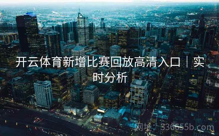 开云体育新增比赛回放高清入口｜实时分析