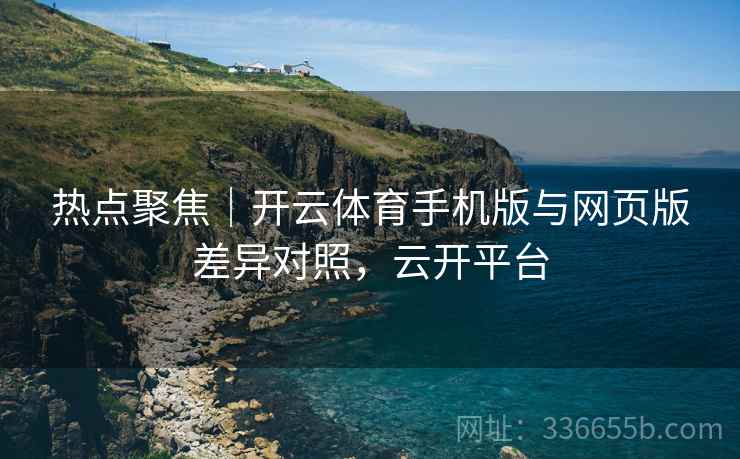 热点聚焦｜开云体育手机版与网页版差异对照，云开平台