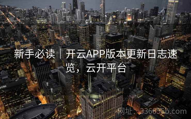 新手必读｜开云APP版本更新日志速览，云开平台