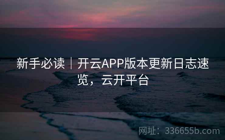 新手必读｜开云APP版本更新日志速览，云开平台