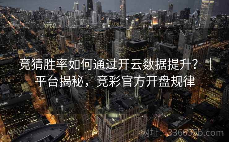 竞猜胜率如何通过开云数据提升？｜平台揭秘，竞彩官方开盘规律