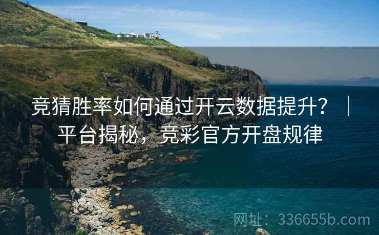 竞猜胜率如何通过开云数据提升？｜平台揭秘，竞彩官方开盘规律