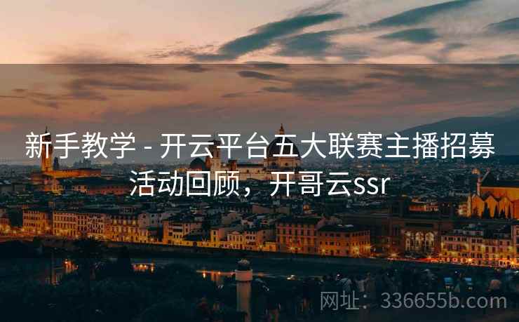 新手教学 - 开云平台五大联赛主播招募活动回顾，开哥云ssr