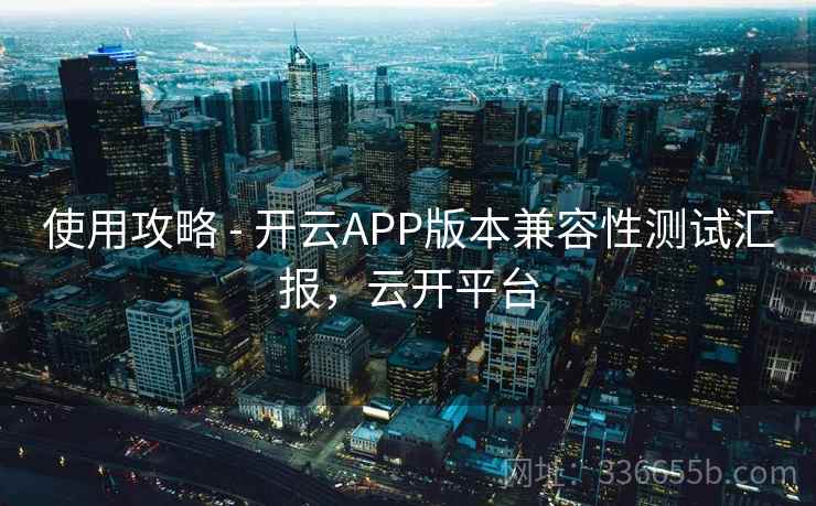 使用攻略 - 开云APP版本兼容性测试汇报，云开平台