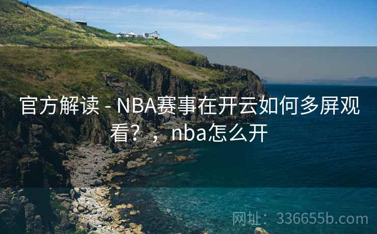 官方解读 - NBA赛事在开云如何多屏观看？，nba怎么开