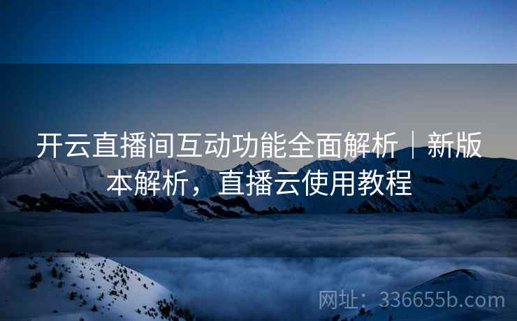 开云直播间互动功能全面解析｜新版本解析，直播云使用教程