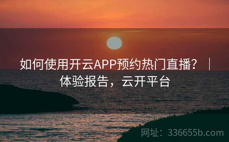如何使用开云APP预约热门直播？｜体验报告，云开平台