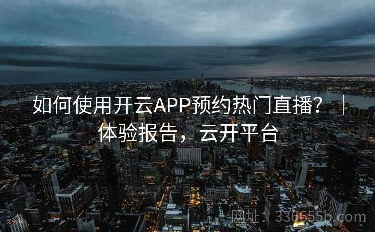 如何使用开云APP预约热门直播？｜体验报告，云开平台