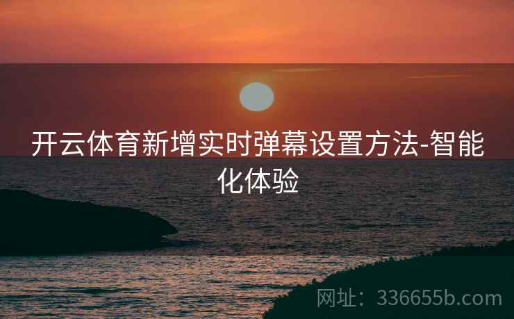 开云体育新增实时弹幕设置方法-智能化体验