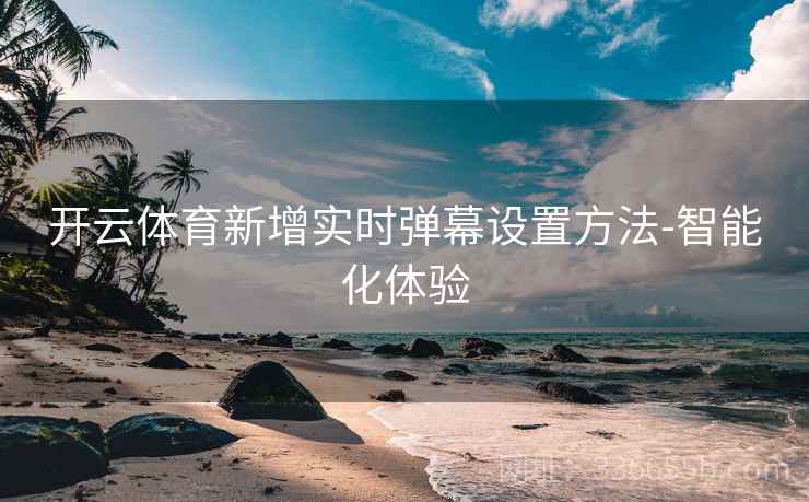 开云体育新增实时弹幕设置方法-智能化体验