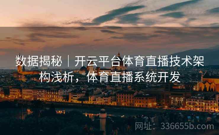 数据揭秘｜开云平台体育直播技术架构浅析，体育直播系统开发