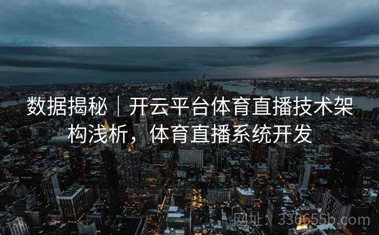 数据揭秘｜开云平台体育直播技术架构浅析，体育直播系统开发