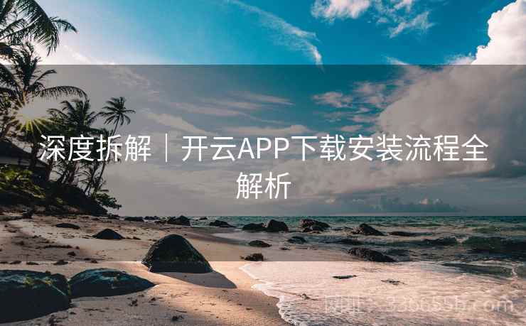 深度拆解｜开云APP下载安装流程全解析