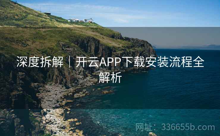 深度拆解｜开云APP下载安装流程全解析