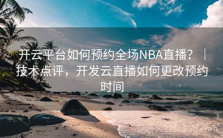 开云平台如何预约全场NBA直播？｜技术点评，开发云直播如何更改预约时间