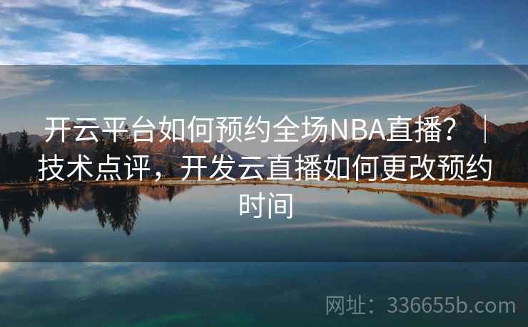 开云平台如何预约全场NBA直播？｜技术点评，开发云直播如何更改预约时间